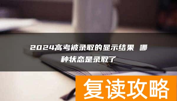 2024高考被录取的显示结果 哪种状态是录取了