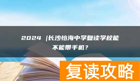 2024 |长沙怡海中学复读学校能不能带手机？