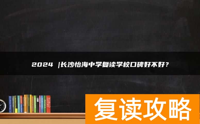 2024 |长沙怡海中学复读学校口碑好不好？