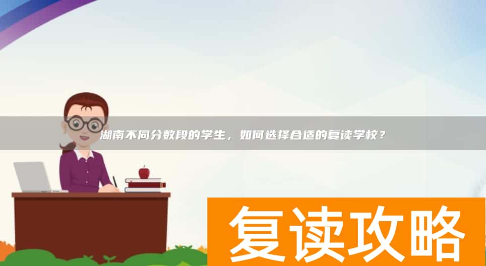 湖南不同分数段的学生，如何选择合适的复读学校？